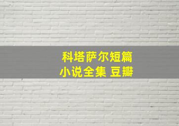 科塔萨尔短篇小说全集 豆瓣